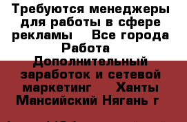 Требуются менеджеры для работы в сфере рекламы. - Все города Работа » Дополнительный заработок и сетевой маркетинг   . Ханты-Мансийский,Нягань г.